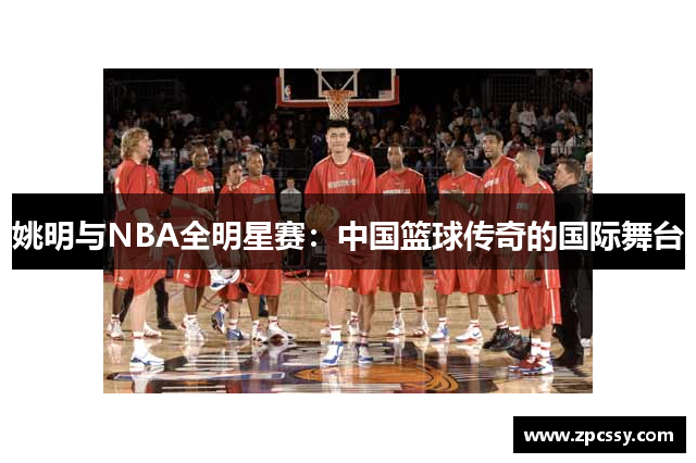 姚明与NBA全明星赛：中国篮球传奇的国际舞台