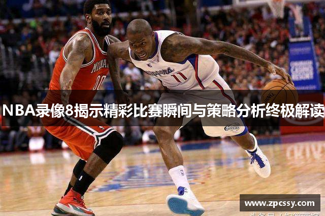 NBA录像8揭示精彩比赛瞬间与策略分析终极解读