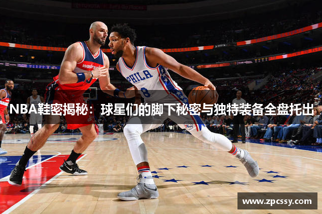 NBA鞋密揭秘：球星们的脚下秘密与独特装备全盘托出