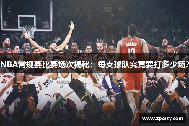 NBA常规赛比赛场次揭秘：每支球队究竟要打多少场？