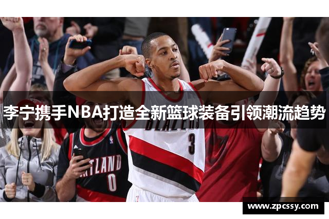 李宁携手NBA打造全新篮球装备引领潮流趋势