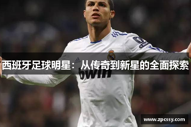 西班牙足球明星：从传奇到新星的全面探索