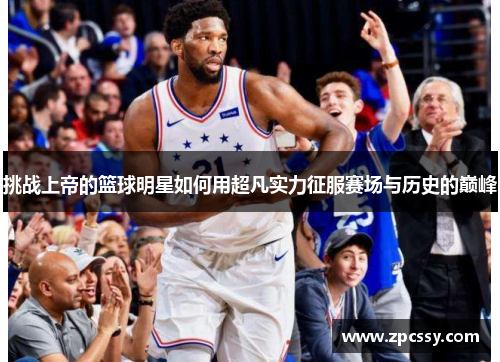 挑战上帝的篮球明星如何用超凡实力征服赛场与历史的巅峰