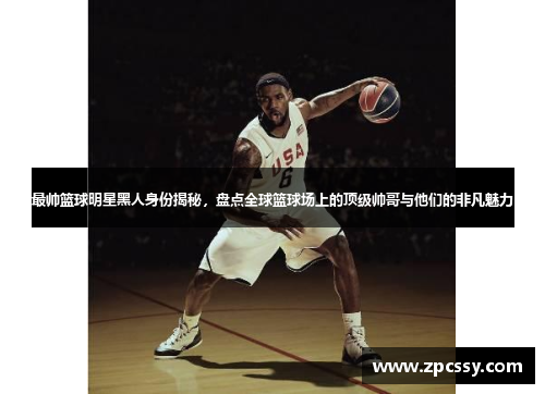 最帅篮球明星黑人身份揭秘，盘点全球篮球场上的顶级帅哥与他们的非凡魅力