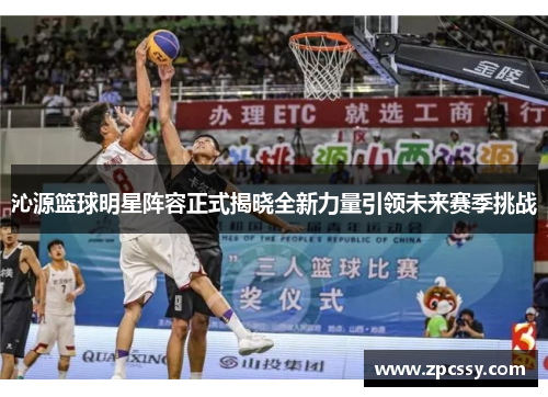沁源篮球明星阵容正式揭晓全新力量引领未来赛季挑战