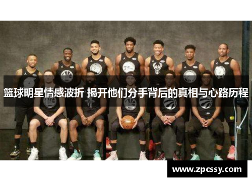 篮球明星情感波折 揭开他们分手背后的真相与心路历程