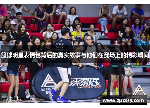篮球明星表情包背后的真实故事与他们在赛场上的精彩瞬间