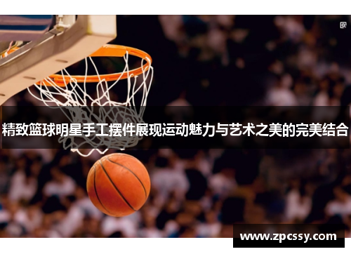 精致篮球明星手工摆件展现运动魅力与艺术之美的完美结合