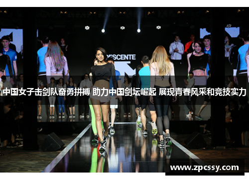 中国女子击剑队奋勇拼搏 助力中国剑坛崛起 展现青春风采和竞技实力