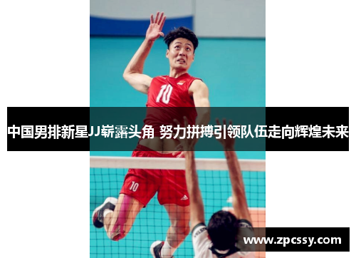 中国男排新星JJ崭露头角 努力拼搏引领队伍走向辉煌未来