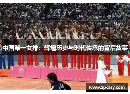 中国第一女排：辉煌历史与时代传承的背后故事
