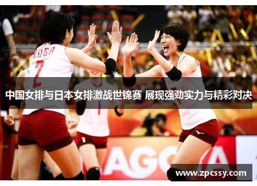 中国女排与日本女排激战世锦赛 展现强劲实力与精彩对决