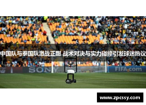 中国队与泰国队激战正酣 战术对决与实力碰撞引发球迷热议