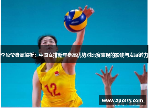 李盈莹身高解析：中国女排新星身高优势对比赛表现的影响与发展潜力