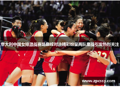 意大利中国女排激战赛场巅峰对决精彩纷呈两队鏖战引发热烈关注