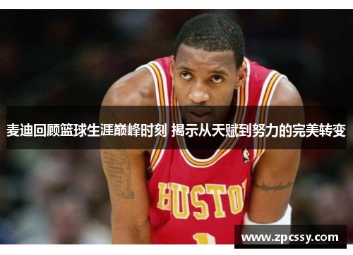 麦迪回顾篮球生涯巅峰时刻 揭示从天赋到努力的完美转变